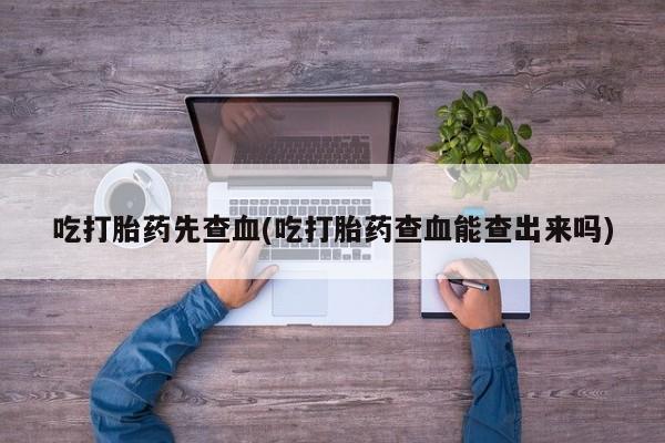 流产药微信买在线下单吃打胎药先查血(吃打胎药查血能查出来吗)