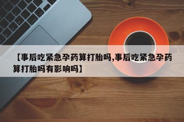 流产药微信买在线下单【事后吃紧急孕药算打胎吗,事后吃紧急孕药算打胎吗有影响吗】
