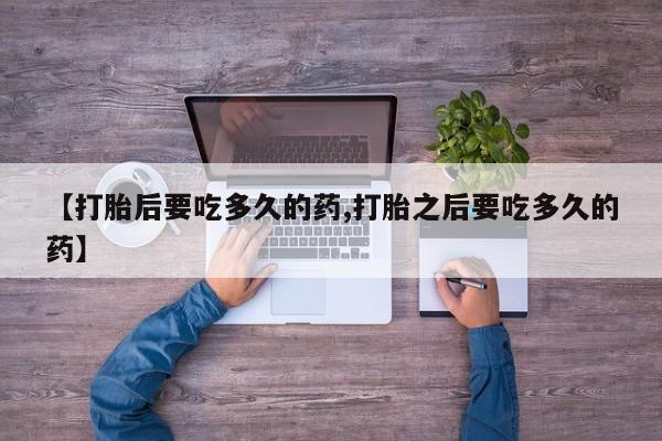 流产药微信买在线下单【打胎后要吃多久的药,打胎之后要吃多久的药】