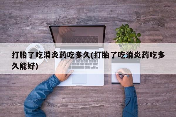 流产药微信买在线下单打胎了吃消炎药吃多久(打胎了吃消炎药吃多久能好)