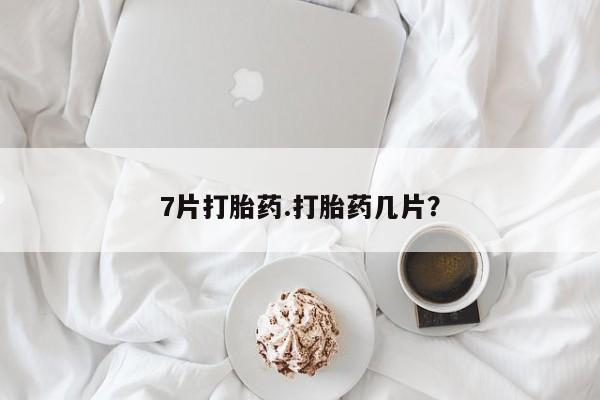 吃什么东西容易导致流产7片打胎药.打胎药几片？