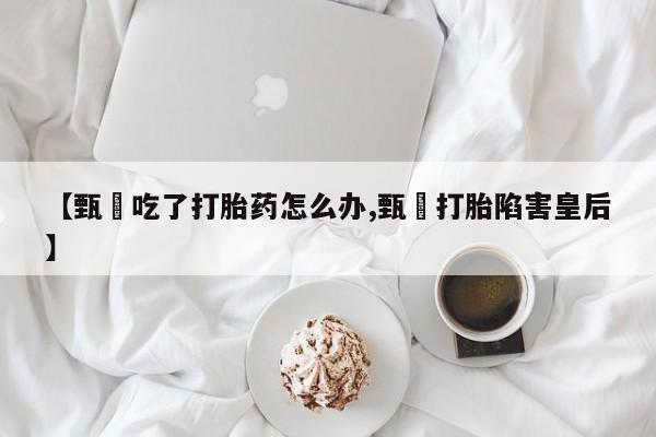 吃什么东西容易导致流产【甄嬛吃了打胎药怎么办,甄嬛打胎陷害皇后】