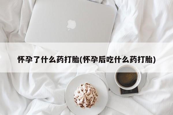打胎药专卖微信方式怀孕了什么药打胎(怀孕后吃什么药打胎)