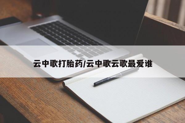 怀孕大月份能不能用米非司酮云中歌打胎药/云中歌云歌最爱谁