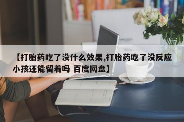 打胎药专卖微信方式【打胎药吃了没什么效果,打胎药吃了没反应小孩还能留着吗 百度网盘】