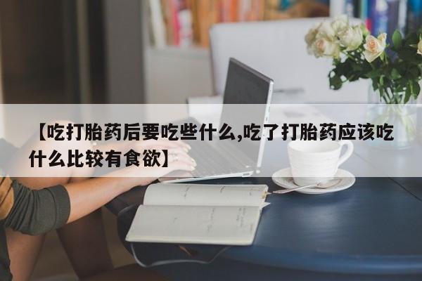 打胎药专卖微信方式【吃打胎药后要吃些什么,吃了打胎药应该吃什么比较有食欲】