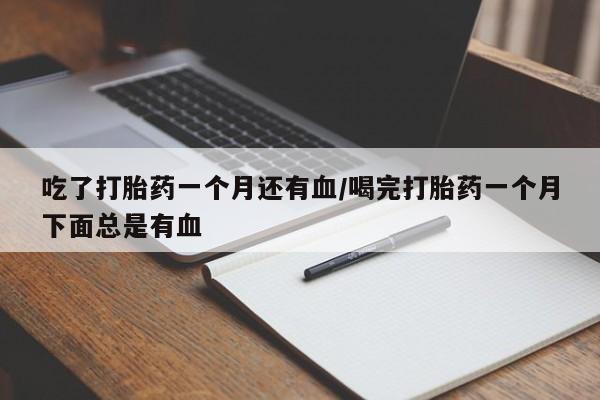 米非米索怎么买吃了打胎药一个月还有血/喝完打胎药一个月下面总是有血