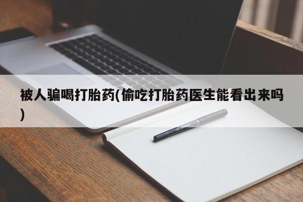 米非米索怎么买被人骗喝打胎药(偷吃打胎药医生能看出来吗)