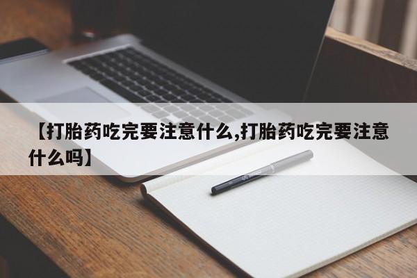 吃什么东西容易导致流产【打胎药吃完要注意什么,打胎药吃完要注意什么吗】