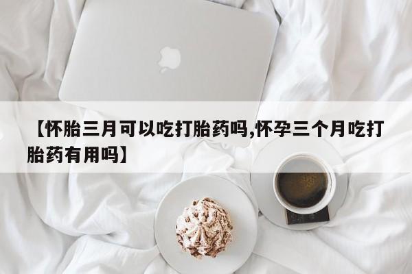 吃什么东西容易导致流产【怀胎三月可以吃打胎药吗,怀孕三个月吃打胎药有用吗】