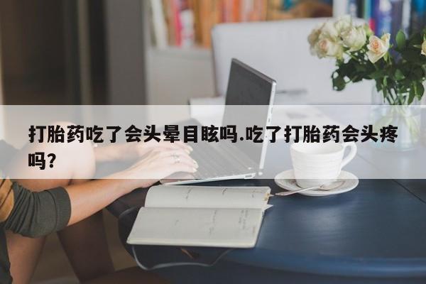 网上怎么购买流产药打胎药吃了会头晕目眩吗.吃了打胎药会头疼吗?