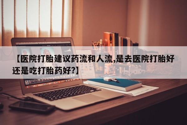 意外怀孕怎么办?打胎药购买微信【医院打胎建议药流和人流,是去医院打胎好还是吃打胎药好?】