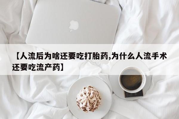 药流药联系微信【人流后为啥还要吃打胎药,为什么人流手术还要吃流产药】