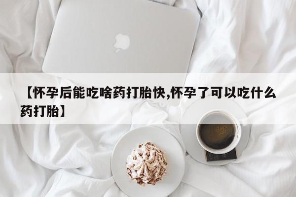 药流药怎么买【怀孕后能吃啥药打胎快,怀孕了可以吃什么药打胎】