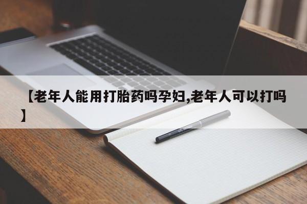 打胎药叫什么名字怎么购买【老年人能用打胎药吗孕妇,老年人可以打吗】