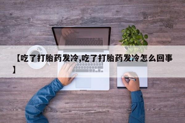 打胎药叫什么名字怎么购买【吃了打胎药发冷,吃了打胎药发冷怎么回事】