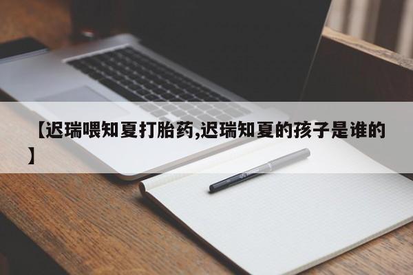 打胎药专卖微信【迟瑞喂知夏打胎药,迟瑞知夏的孩子是谁的】