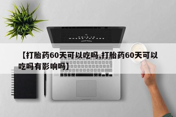 打胎药微信购买官方正品【打胎药60天可以吃吗,打胎药60天可以吃吗有影响吗】